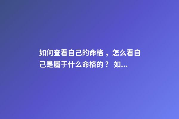 如何查看自己的命格，怎么看自己是屬于什么命格的？ 如何查自己是什么命，怎樣看自己是什么命？（金木水火土）
